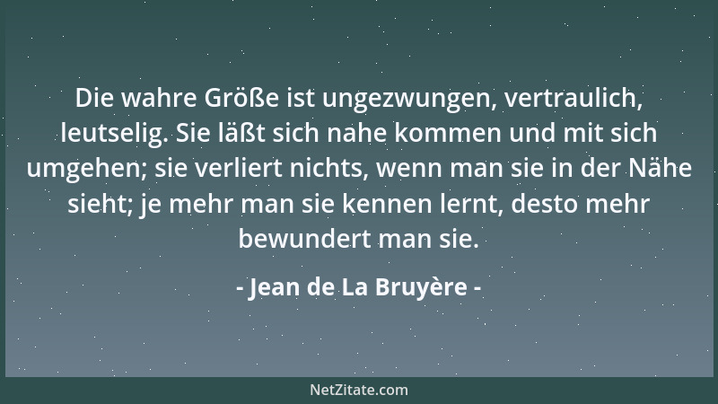 Jean de La Bruyère - Die wahre Größe ist ungezwungen, vertraulich, leutselig. Sie läßt sich nahe kommen und mit sich umgehe...
