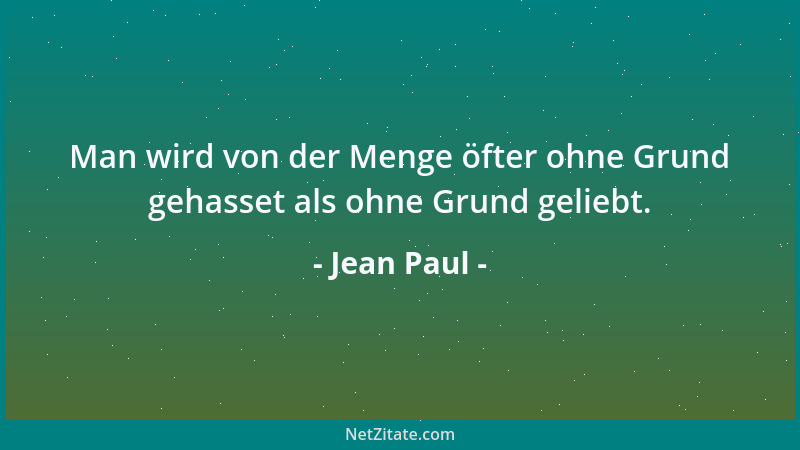 Jean Paul - Man wird von der Menge öfter ohne Grund gehasset als ohne Grund geliebt....