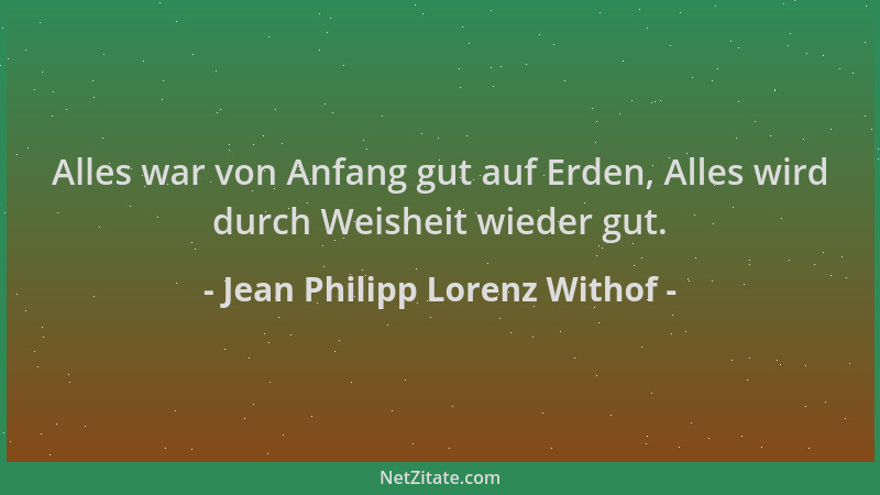 Jean Philipp Lorenz Withof - Alles war von Anfang gut auf Erden, Alles wird durch Weisheit wieder gut....