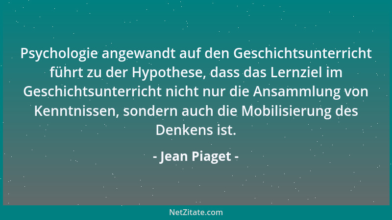Jean Piaget - Psychologie angewandt auf den Geschichtsunterricht führt zu der Hypothese, dass das Lernziel im Geschichtsunt...