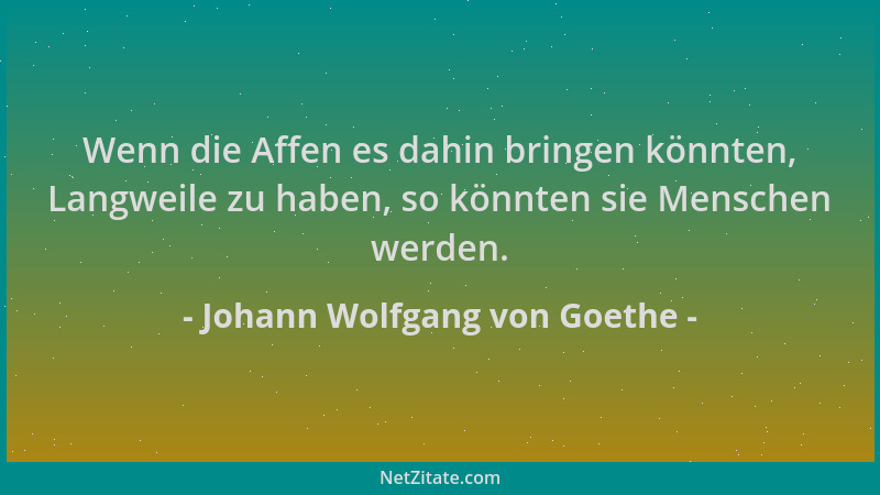 Johann Wolfgang von Goethe - Wenn die Affen es dahin bringen könnten, Langweile zu haben, so könnten sie Menschen werden....