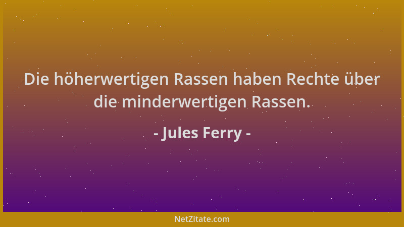 Jules Ferry - Die höherwertigen Rassen haben Rechte über die minderwertigen Rassen....