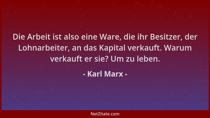 Karl Marx - Die Arbeit ist also eine Ware, die ihr Besitzer, der Lohnarbeiter, an das Kapital verkauft. Warum verkauft er s...