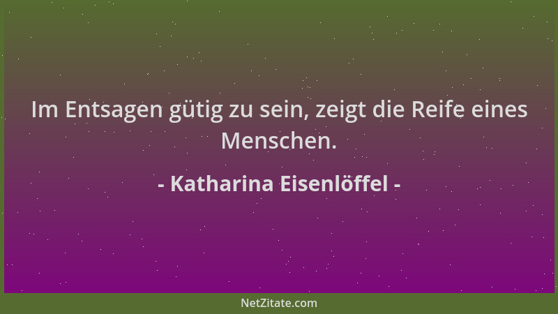 Katharina Eisenlöffel - Im Entsagen gütig zu sein, zeigt die Reife eines Menschen....