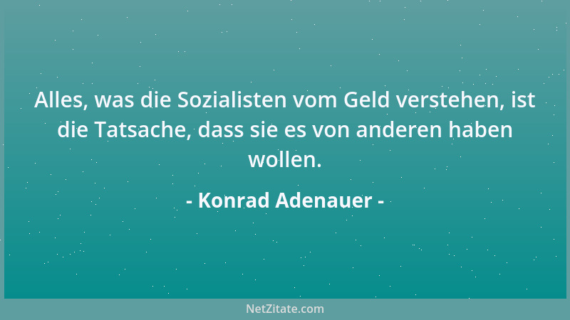 Konrad Adenauer - Alles, was die Sozialisten vom Geld verstehen, ist die Tatsache, dass sie es von anderen haben wollen....