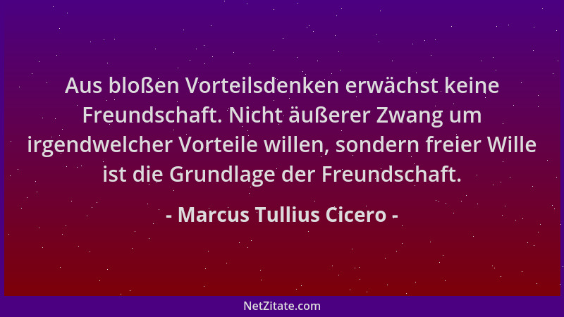 Marcus Tullius Cicero - Aus bloßen Vorteilsdenken erwächst keine Freundschaft. Nicht äußerer Zwang um irgendwelcher Vorteil...