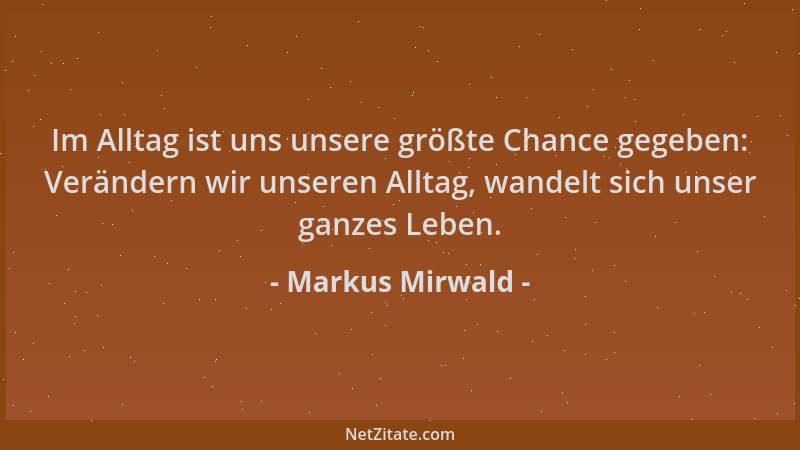 Markus Mirwald - Im Alltag ist uns unsere größte Chance gegeben: Verändern wir unseren Alltag, wandelt sich unser ganzes Le...