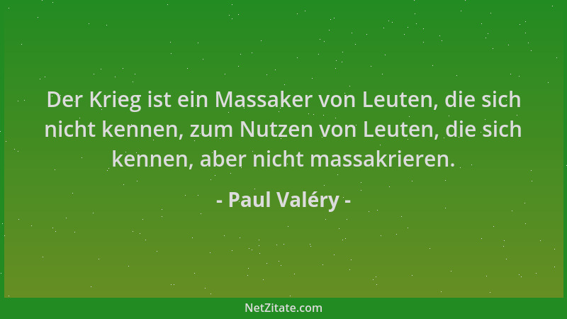 Paul Valéry - Der Krieg ist ein Massaker von Leuten, die sich nicht kennen, zum Nutzen von Leuten, die sich kennen, aber ni...