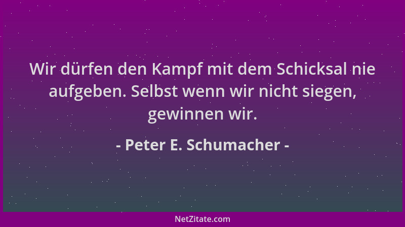 Peter E. Schumacher - Wir dürfen den Kampf mit dem Schicksal nie aufgeben. Selbst wenn wir nicht siegen, gewinnen wir....