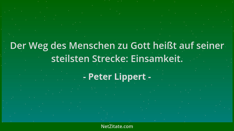 Peter Lippert - Der Weg des Menschen zu Gott heißt auf seiner steilsten Strecke: Einsamkeit....