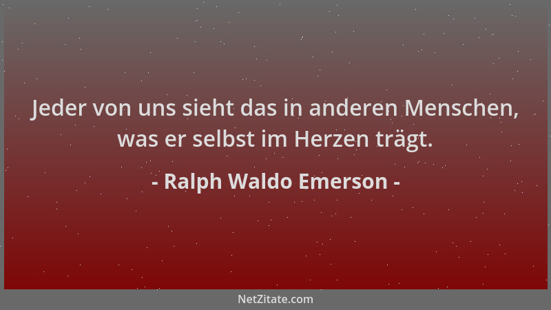 Ralph Waldo Emerson - Jeder von uns sieht das in anderen Menschen, was er selbst im Herzen trägt....