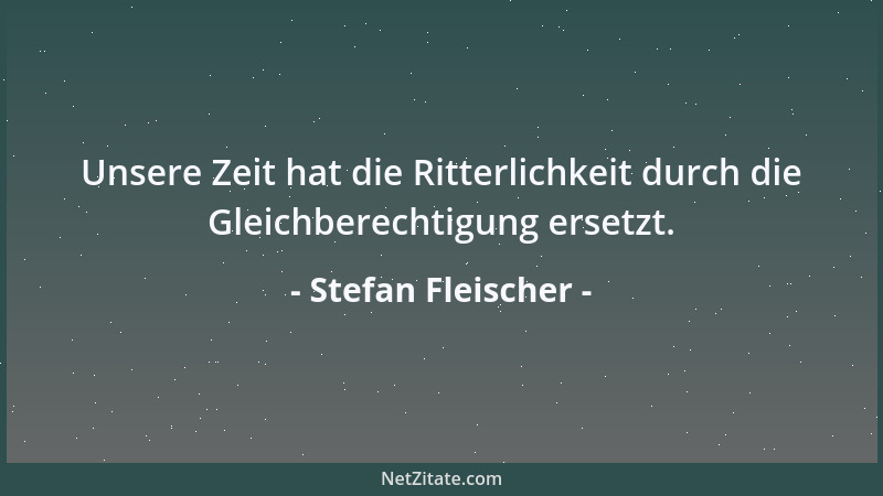 Stefan Fleischer - Unsere Zeit hat die Ritterlichkeit durch die Gleichberechtigung ersetzt....