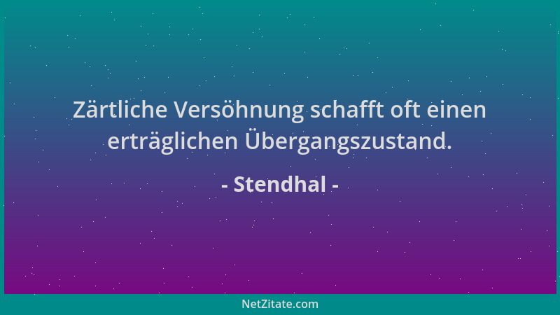 Stendhal - Zärtliche Versöhnung schafft oft einen erträglichen Übergangszustand....