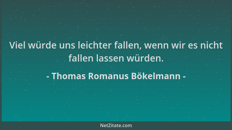 Thomas Romanus Bökelmann - Viel würde uns leichter fallen, wenn wir es nicht fallen lassen würden....