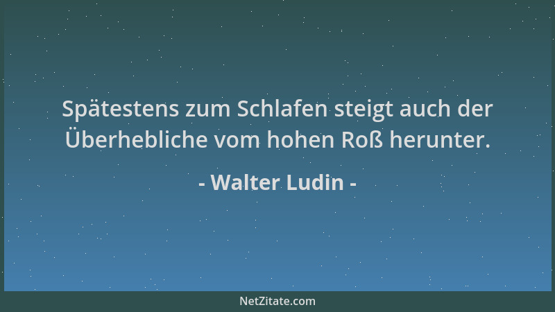 Walter Ludin - Spätestens zum Schlafen steigt auch der Überhebliche vom hohen Roß herunter....