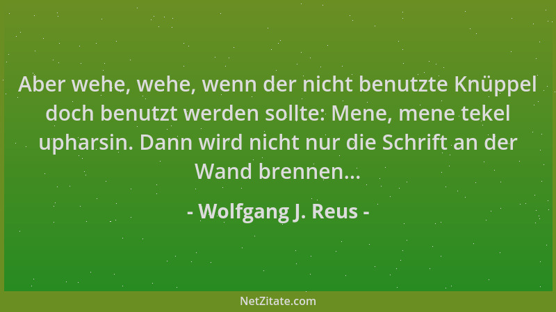 Wolfgang J. Reus - Aber wehe, wehe, wenn der nicht benutzte Knüppel doch benutzt werden sollte: Mene, mene tekel upharsin....