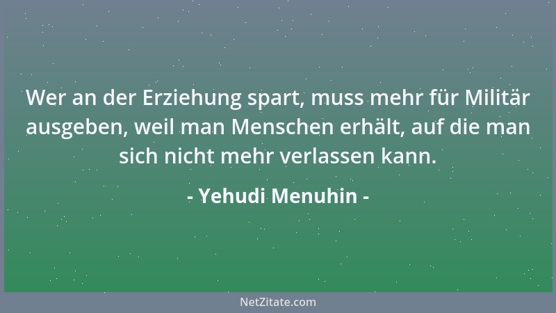 Yehudi Menuhin - Wer an der Erziehung spart, muss mehr für Militär ausgeben, weil man Menschen erhält, auf die man sich nic...