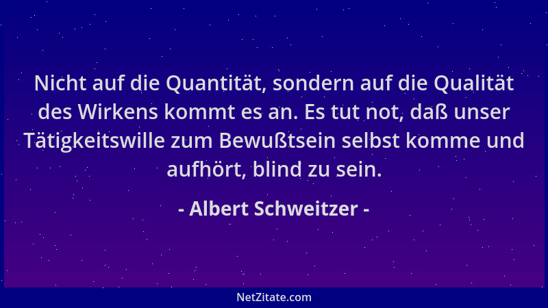 Albert Schweitzer - Nicht auf die Quantität, sondern auf die Qualität des Wirkens kommt es an. Es tut not, daß unser Tätigk...