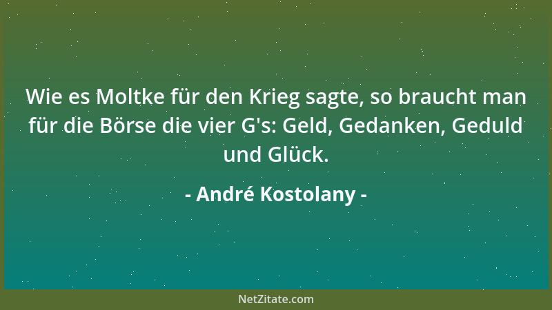 André Kostolany - Wie es Moltke für den Krieg sagte, so braucht man für die Börse die vier G 's: Geld, Gedanken, Geduld und...