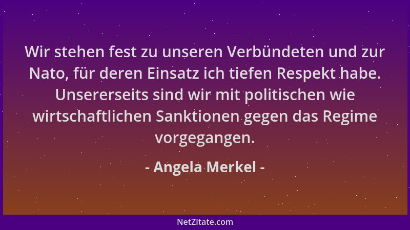 Angela Merkel - Wir stehen fest zu unseren Verbündeten und zur Nato, für deren Einsatz ich tiefen Respekt habe. Unsererseit...