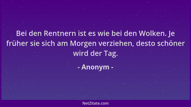 Anonym - Bei den Rentnern ist es wie bei den Wolken. Je früher sie sich am Morgen verziehen, desto schöner wird der Tag....