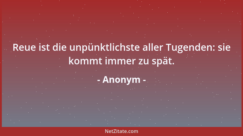 Anonym - Reue ist die unpünktlichste aller Tugenden: sie kommt immer zu spät....