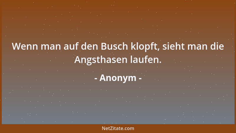 Anonym - Wenn man auf den Busch klopft, sieht man die Angsthasen laufen....
