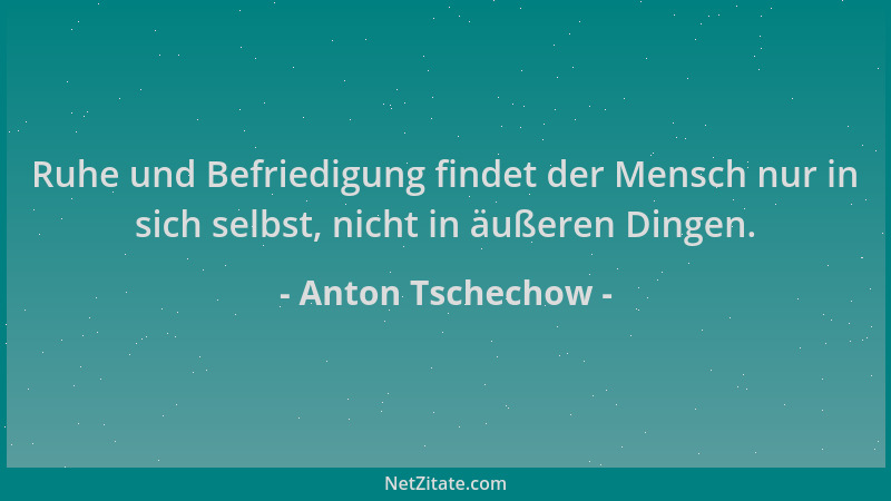 Anton Tschechow - Ruhe und Befriedigung findet der Mensch nur in sich selbst, nicht in äußeren Dingen....