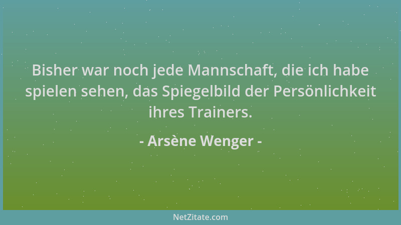 Arsène Wenger - Bisher war noch jede Mannschaft, die ich habe spielen sehen, das Spiegelbild der Persönlichkeit ihres Train...