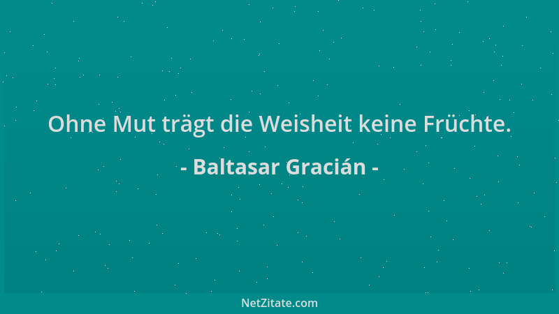 Baltasar Gracián - Ohne Mut trägt die Weisheit keine Früchte....