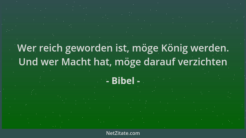 Bibel - Wer reich geworden ist, möge König werden. Und wer Macht hat, möge darauf verzichten...
