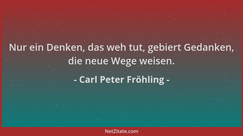Carl Peter Fröhling - Nur ein Denken, das weh tut, gebiert Gedanken, die neue Wege weisen....