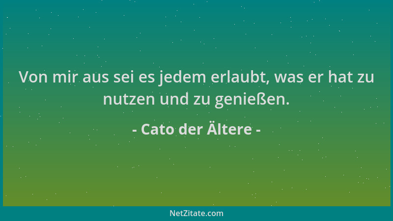 Cato der Ältere - Von mir aus sei es jedem erlaubt, was er hat zu nutzen und zu genießen....