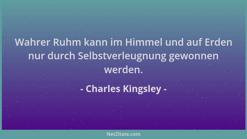 Charles Kingsley - Wahrer Ruhm kann im Himmel und auf Erden nur durch Selbstverleugnung gewonnen werden....