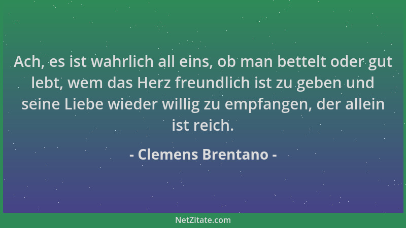 Clemens Brentano - Ach, es ist wahrlich all eins, ob man bettelt oder gut lebt, wem das Herz freundlich ist zu geben und se...