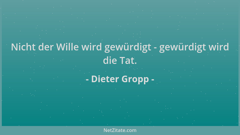 Dieter Gropp - Nicht der Wille wird gewürdigt - gewürdigt wird die Tat....