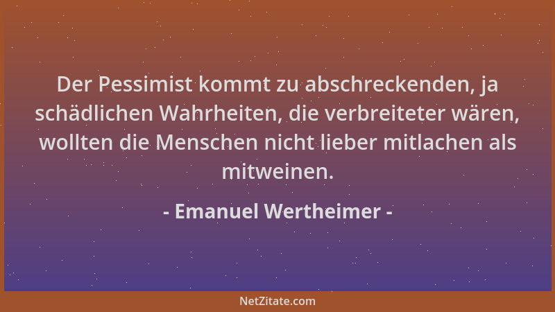 Emanuel Wertheimer - Der Pessimist kommt zu abschreckenden, ja schädlichen Wahrheiten, die verbreiteter wären, wollten die...