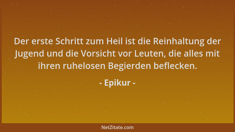 Epikur - Der erste Schritt zum Heil ist die Reinhaltung der Jugend und die Vorsicht vor Leuten, die alles mit ihren ruhelos...