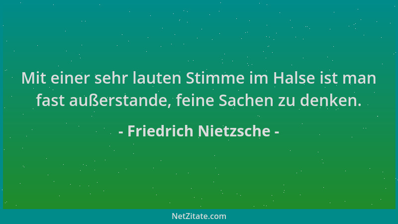 Friedrich Nietzsche - Mit einer sehr lauten Stimme im Halse ist man fast außerstande, feine Sachen zu denken....
