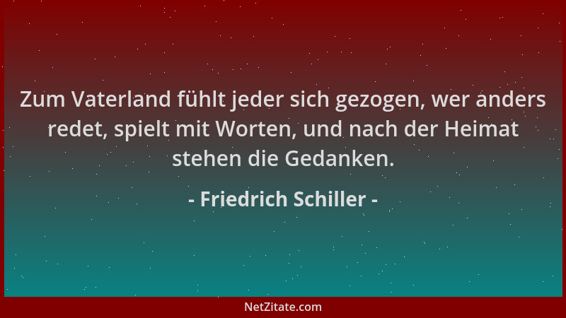 Friedrich Schiller - Zum Vaterland fühlt jeder sich gezogen, wer anders redet, spielt mit Worten, und nach der Heimat stehe...