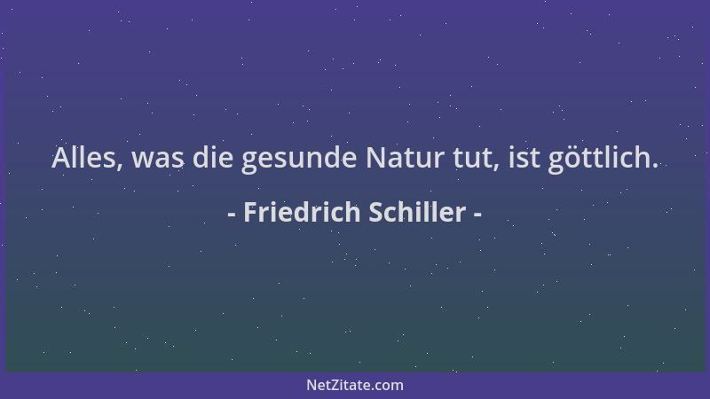 Friedrich Schiller - Alles, was die gesunde Natur tut, ist göttlich....