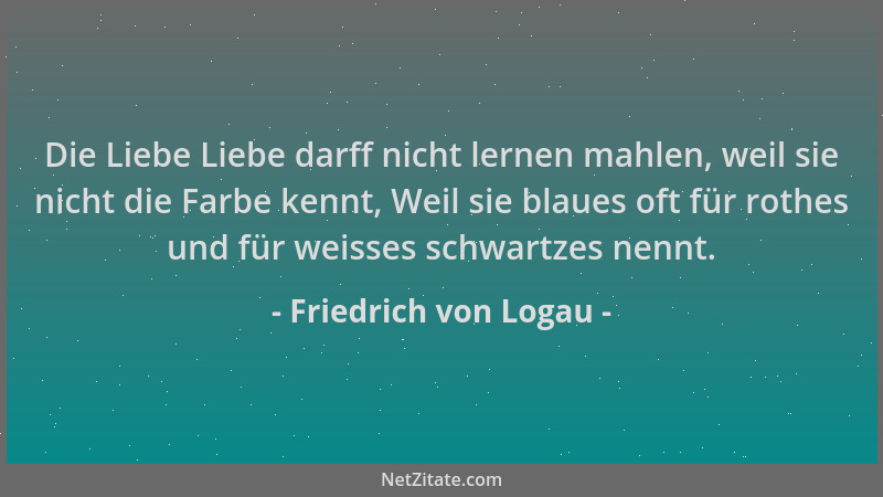 Friedrich von Logau - Die Liebe Liebe darff nicht lernen mahlen, weil sie nicht die Farbe kennt, Weil sie blaues oft für ro...