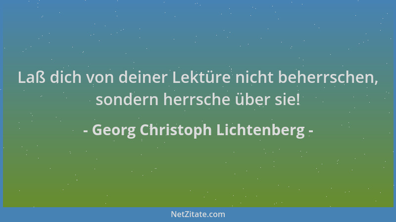 Georg Christoph Lichtenberg - Laß dich von deiner Lektüre nicht beherrschen, sondern herrsche über sie!...