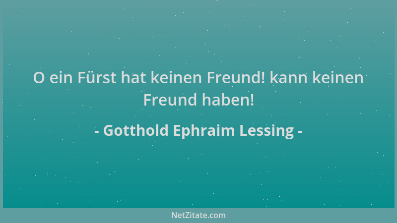 Gotthold Ephraim Lessing - O ein Fürst hat keinen Freund! kann keinen Freund haben!...