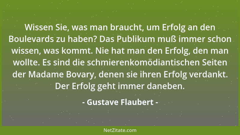 Gustave Flaubert - Wissen Sie, was man braucht, um Erfolg an den Boulevards zu haben? Das Publikum muß immer schon wissen,...