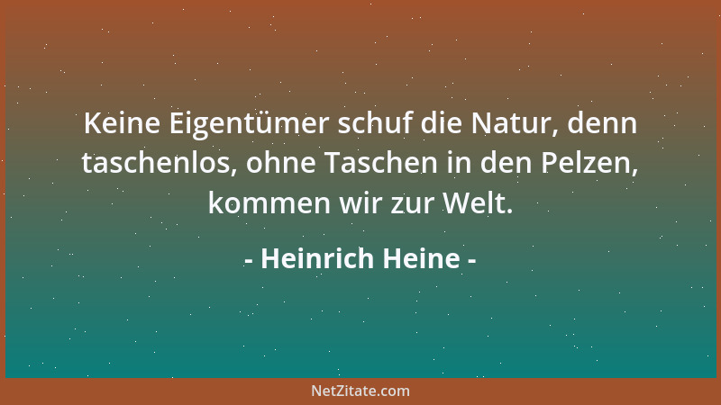 Heinrich Heine - Keine Eigentümer schuf die Natur, denn taschenlos, ohne Taschen in den Pelzen, kommen wir zur Welt....