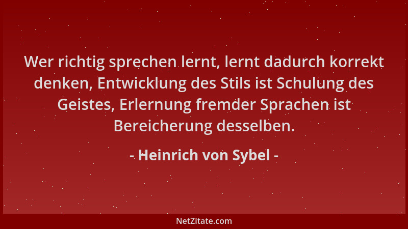 Heinrich von Sybel - Wer richtig sprechen lernt, lernt dadurch korrekt denken, Entwicklung des Stils ist Schulung des Geist...