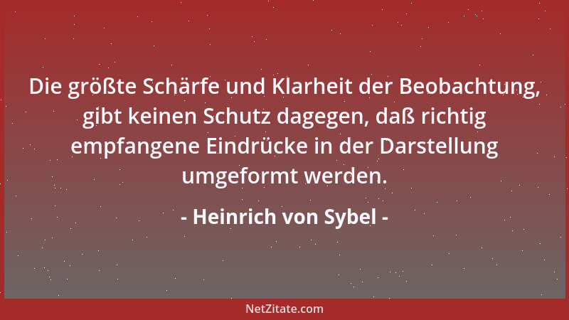 Heinrich von Sybel - Die größte Schärfe und Klarheit der Beobachtung, gibt keinen Schutz dagegen, daß richtig empfangene Ei...