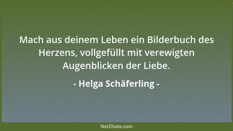 Helga Schäferling - Mach aus deinem Leben ein Bilderbuch des Herzens, vollgefüllt mit verewigten Augenblicken der Liebe....
