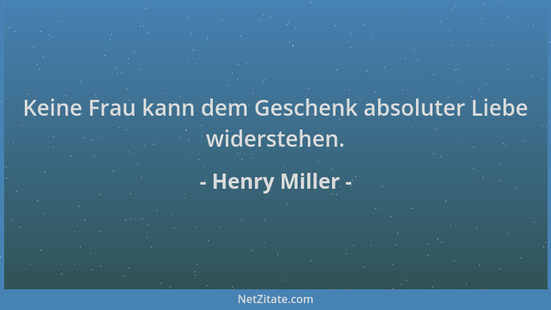 Henry Miller - Keine Frau kann dem Geschenk absoluter Liebe widerstehen....